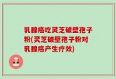 乳腺癌吃灵芝破壁孢子粉(灵芝破壁孢子粉对乳腺癌产生疗效)