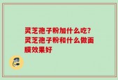 灵芝孢子粉加什么吃？灵芝孢子粉和什么做面膜效果好