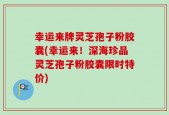 幸运来牌灵芝孢子粉胶囊(幸运来！深海珍品灵芝孢子粉胶囊限时特价)