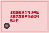 术后恢复多久可以开始食用灵芝孢子粉的佳时机分析