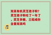 双高有机灵芝孢子粉？灵芝孢子粉吃了一年了，灵芝多糖、三萜成份含量双高吗