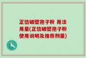 正信破壁孢子粉 用法用量(正信破壁孢子粉使用说明及推荐剂量)
