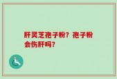 肝灵芝孢子粉？孢子粉会伤肝吗？