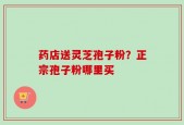 药店送灵芝孢子粉？正宗孢子粉哪里买