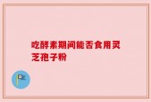 吃酵素期间能否食用灵芝孢子粉
