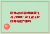 肠胃功能弱能服用灵芝孢子粉吗？灵芝孢子粉胶囊有副作用吗