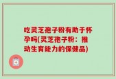 吃灵芝孢子粉有助于怀孕吗(灵芝孢子粉：推动生育能力的保健品)