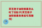 灵芝孢子油软胶囊怎么吃了拉肚子(灵芝孢子油软胶囊食用后引发腹泻)