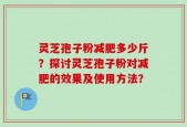 灵芝孢子粉减肥多少斤？探讨灵芝孢子粉对减肥的效果及使用方法？
