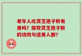 老年人吃灵芝孢子粉有用吗？探究灵芝孢子粉的功效与适用人群？