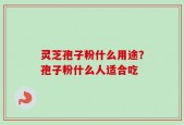 灵芝孢子粉什么用途？孢子粉什么人适合吃