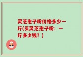 灵芝孢子粉价格多少一斤(买灵芝孢子粉：一斤多少钱？)