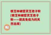 根芝林破壁灵芝孢子粉(根芝林破壁灵芝孢子粉——提高免疫力的天然选择)
