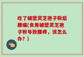 吃了破壁灵芝孢子粉后腰痛(食用破壁灵芝孢子粉导致腰疼，该怎么办？)