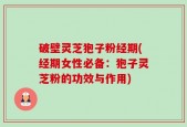 破壁灵芝狍子粉经期(经期女性必备：狍子灵芝粉的功效与作用)