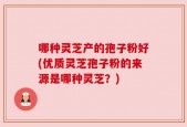 哪种灵芝产的孢子粉好(优质灵芝孢子粉的来源是哪种灵芝？)