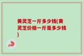 黄灵芝一斤多少钱(黄灵芝价格一斤是多少钱)