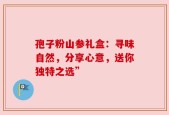 孢子粉山参礼盒：寻味自然，分享心意，送你独特之选”