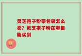 灵芝孢子粉带包装怎么卖？灵芝孢子粉在哪里能买到