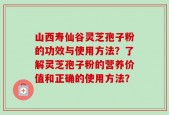 山西寿仙谷灵芝孢子粉的功效与使用方法？了解灵芝孢子粉的营养价值和正确的使用方法？