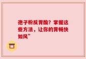 孢子粉反胃酸？掌握这些方法，让你的胃畅快如风”