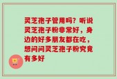 灵芝孢子管用吗？听说灵芝孢子粉非常好，身边的好多朋友都在吃，想问问灵芝孢子粉究竟有多好