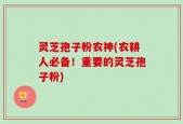 灵芝孢子粉农神(农耕人必备！重要的灵芝孢子粉)