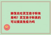 肺发炎吃灵芝孢子粉有用吗？灵芝孢子粉真的可以提高免疫力吗