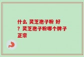 什么 灵芝孢子粉 好？灵芝孢子粉哪个牌子正宗