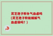 灵芝孢子粉补气血虚吗(灵芝孢子粉能缓解气血虚弱吗？)