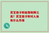 灵芝孢子粉能帮助降三高？灵芝孢子粉对人体有什么作用