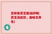 怎样用灵芝做汤好喝(灵芝汤佳饮，美味又养生)