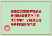 恒修堂灵芝孢子粉的成分(恒修堂灵芝孢子粉成分解析：了解灵芝孢子粉的功效与作用)