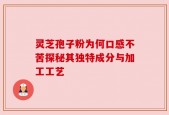 灵芝孢子粉为何口感不苦探秘其独特成分与加工工艺