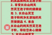 长白山纯灵芝孢子粉分别(1. 长白山出产的高品质纯灵芝孢子粉2. 享受长白山纯天然灵芝孢子粉的健康益处 3. 长白山灵芝孢子粉纯净无添加的天然保健品 4. 来自长白山的纯天然灵芝孢子粉，带给您身心健康 5. 长白山纯灵芝孢子粉为你打造健康美好的生活)