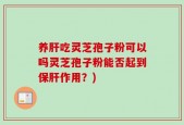养肝吃灵芝孢子粉可以吗灵芝孢子粉能否起到保肝作用？)