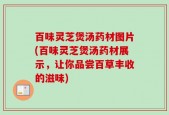 百味灵芝煲汤药材图片(百味灵芝煲汤药材展示，让你品尝百草丰收的滋味)