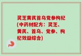 灵芝黄芪首乌党参枸杞(中药材配方：灵芝、黄芪、首乌、党参、枸杞效益综合)