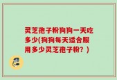 灵芝孢子粉狗狗一天吃多少(狗狗每天适合服用多少灵芝孢子粉？)