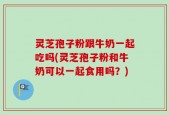 灵芝孢子粉跟牛奶一起吃吗(灵芝孢子粉和牛奶可以一起食用吗？)