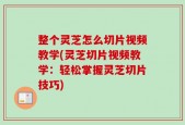 整个灵芝怎么切片视频教学(灵芝切片视频教学：轻松掌握灵芝切片技巧)
