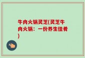 牛肉火锅灵芝(灵芝牛肉火锅：一份养生佳肴)