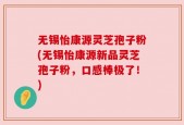 无锡怡康源灵芝孢子粉(无锡怡康源新品灵芝孢子粉，口感棒极了！)
