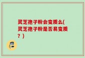 灵芝孢子粉会变质么(灵芝孢子粉是否易变质？)