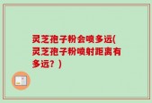 灵芝孢子粉会喷多远(灵芝孢子粉喷射距离有多远？)