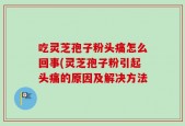 吃灵芝孢子粉头痛怎么回事(灵芝孢子粉引起头痛的原因及解决方法