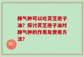 肺气肿可以吃灵芝孢子油？探讨灵芝孢子油对肺气肿的作用及使用方法？