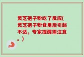 灵芝孢子粉吃了反应(灵芝孢子粉食用后引起不适，专家提醒需注意。)