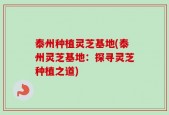 泰州种植灵芝基地(泰州灵芝基地：探寻灵芝种植之道)
