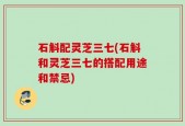 石斛配灵芝三七(石斛和灵芝三七的搭配用途和禁忌)